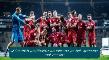 مواجهة كبرى.. تعرف على موعد مباراة بايرن ميونخ وتشيلسي وقنوات البث في دوري أبطال أوروبا